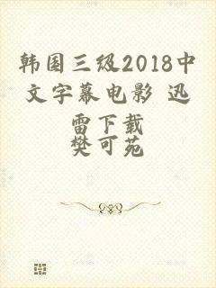 韩国三级2018中文字幕电影 迅雷下载